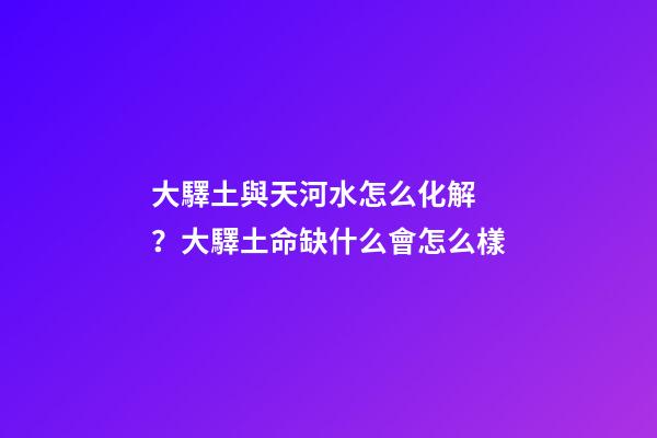 大驛土與天河水怎么化解？大驛土命缺什么會怎么樣